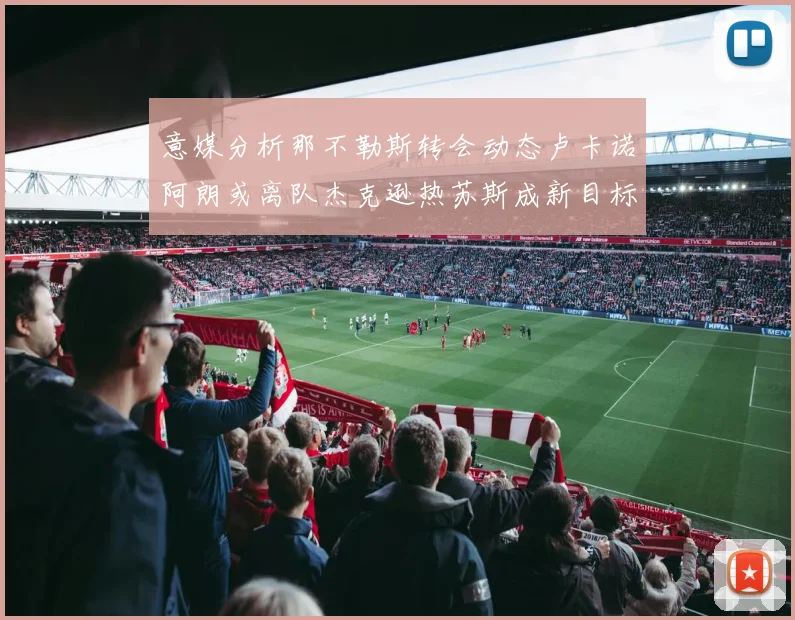 意媒分析那不勒斯转会动态卢卡诺阿朗或离队杰克逊热苏斯成新目标