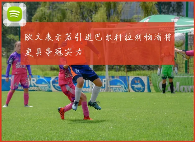 欧文表示若引进巴尔科拉利物浦将更具争冠实力