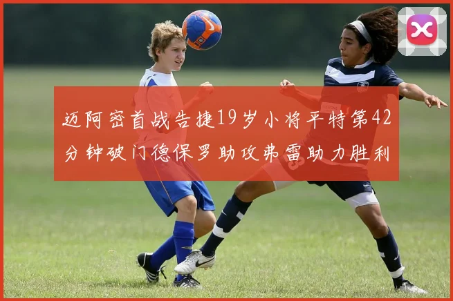 迈阿密首战告捷19岁小将平特第42分钟破门德保罗助攻弗雷助力胜利