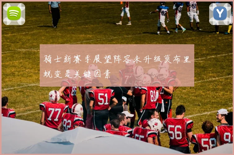骑士新赛季展望阵容未升级莫布里蜕变是关键因素
