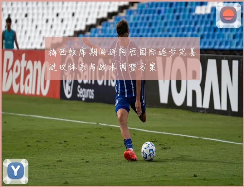 梅西缺席期间迈阿密国际逐步完善进攻体系与战术调整方案