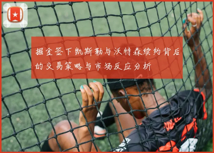 掘金签下凯斯勒与沃特森续约背后的交易策略与市场反应分析